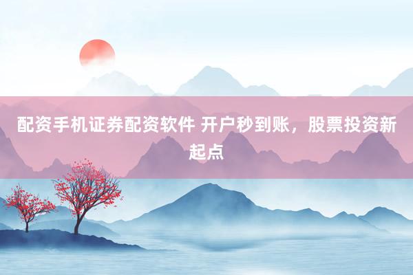 配资手机证券配资软件 开户秒到账，股票投资新起点