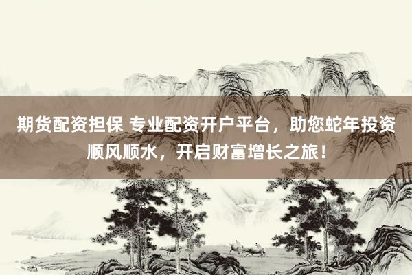 期货配资担保 专业配资开户平台，助您蛇年投资顺风顺水，开启财富增长之旅！