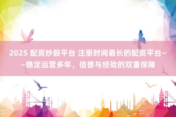 2025 配资炒股平台 注册时间最长的配资平台——稳定运营多年，信誉与经验的双重保障