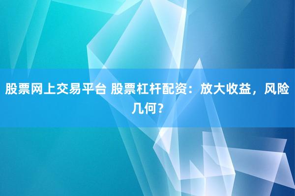 股票网上交易平台 股票杠杆配资：放大收益，风险几何？