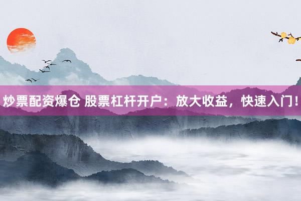 炒票配资爆仓 股票杠杆开户：放大收益，快速入门！