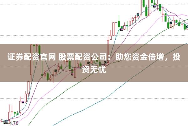 证券配资官网 股票配资公司：助您资金倍增，投资无忧