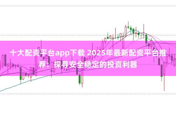 十大配资平台app下载 2025年最新配资平台推荐：探寻安全稳定的投资利器