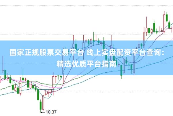国家正规股票交易平台 线上实盘配资平台查询：精选优质平台指南