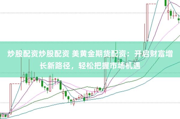 炒股配资炒股配资 美黄金期货配资：开启财富增长新路径，轻松把握市场机遇