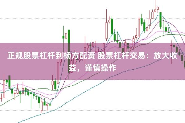 正规股票杠杆到杨方配资 股票杠杆交易：放大收益，谨慎操作
