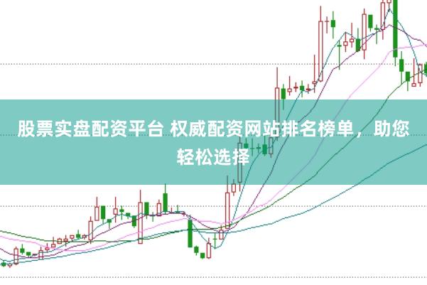 股票实盘配资平台 权威配资网站排名榜单，助您轻松选择