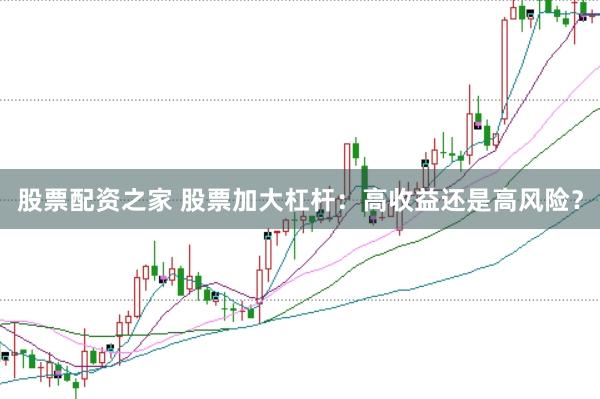 股票配资之家 股票加大杠杆：高收益还是高风险？