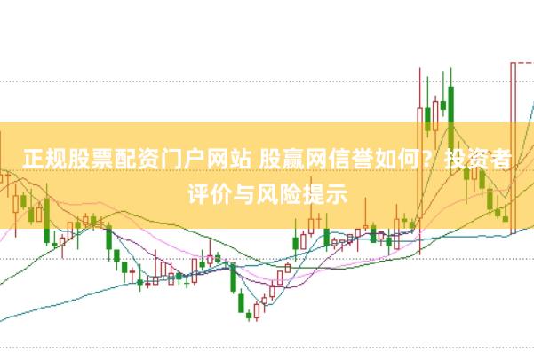 正规股票配资门户网站 股赢网信誉如何？投资者评价与风险提示