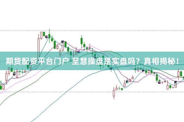 期货配资平台门户 至慧操盘是实盘吗？真相揭秘！