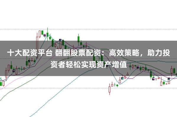 十大配资平台 翻翻股票配资：高效策略，助力投资者轻松实现资产增值