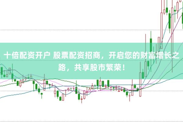 十倍配资开户 股票配资招商，开启您的财富增长之路，共享股市繁荣！
