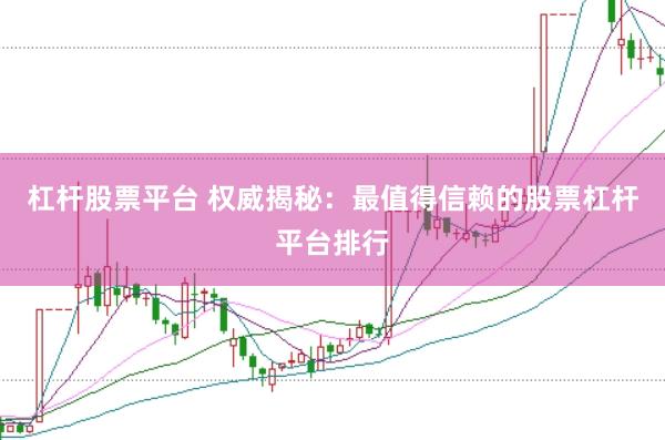 杠杆股票平台 权威揭秘：最值得信赖的股票杠杆平台排行