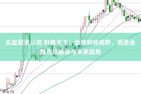 实盘配资公司 财融天下：全球财经视野，洞悉金融市场脉动与未来趋势