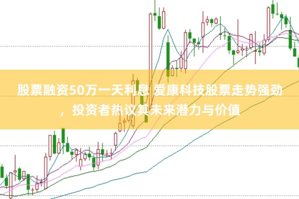 股票融资50万一天利息 爱康科技股票走势强劲，投资者热议其未来潜力与价值