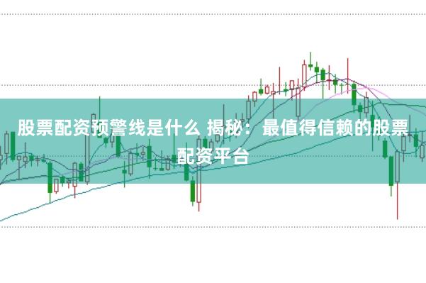 股票配资预警线是什么 揭秘：最值得信赖的股票配资平台