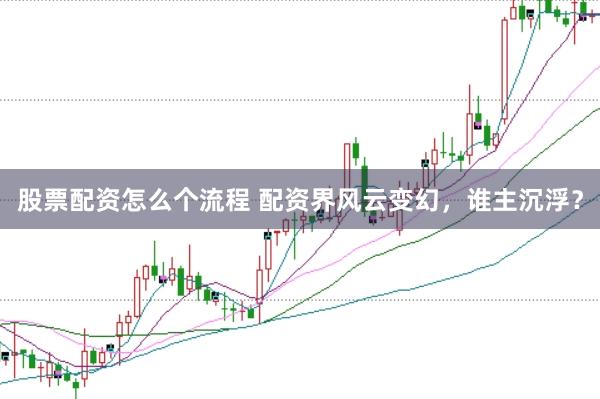 股票配资怎么个流程 配资界风云变幻，谁主沉浮？