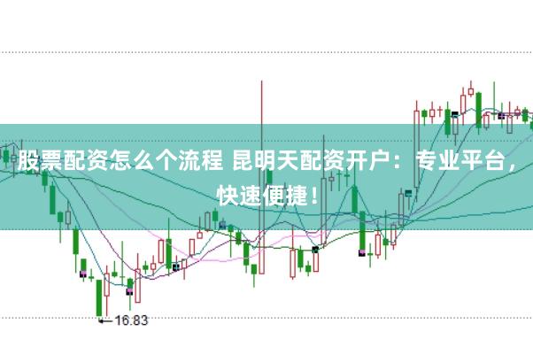 股票配资怎么个流程 昆明天配资开户：专业平台，快速便捷！
