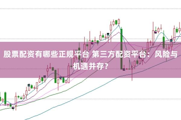 股票配资有哪些正规平台 第三方配资平台：风险与机遇并存？