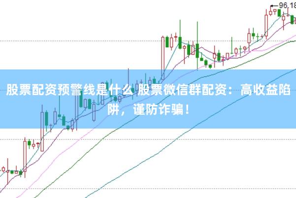 股票配资预警线是什么 股票微信群配资：高收益陷阱，谨防诈骗！
