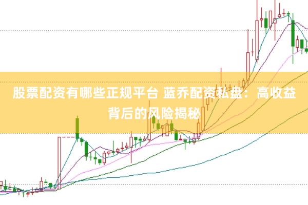 股票配资有哪些正规平台 蓝乔配资私盘：高收益背后的风险揭秘