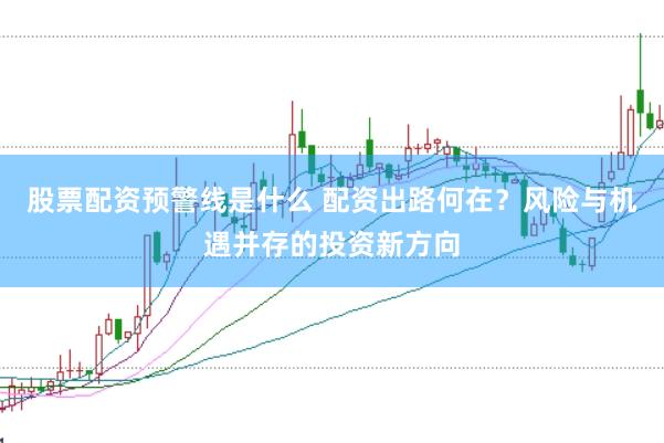 股票配资预警线是什么 配资出路何在？风险与机遇并存的投资新方向