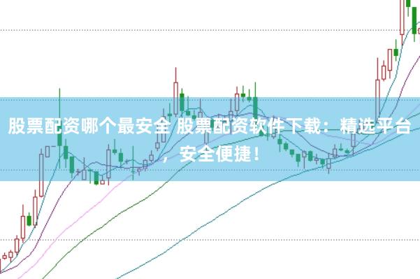 股票配资哪个最安全 股票配资软件下载：精选平台，安全便捷！