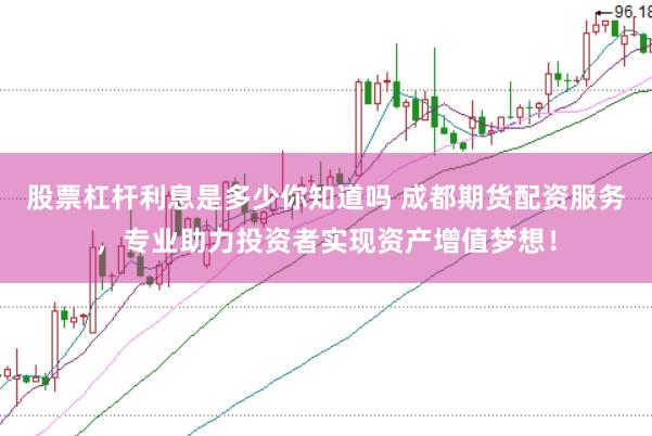 股票杠杆利息是多少你知道吗 成都期货配资服务，专业助力投资者实现资产增值梦想！