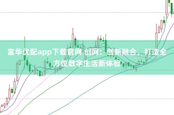 富华优配app下载官网 创网：创新融合，打造全方位数字生活新体验