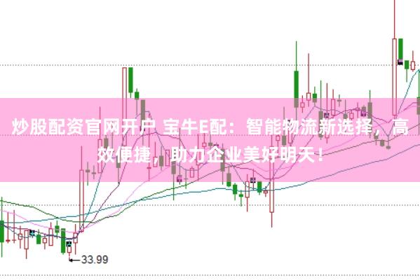 炒股配资官网开户 宝牛E配：智能物流新选择，高效便捷，助力企业美好明天！