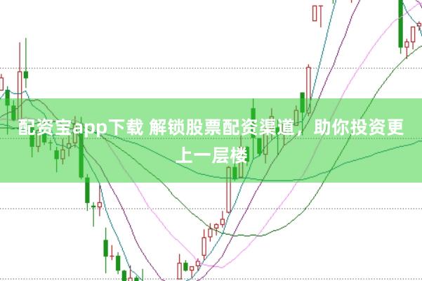 配资宝app下载 解锁股票配资渠道，助你投资更上一层楼