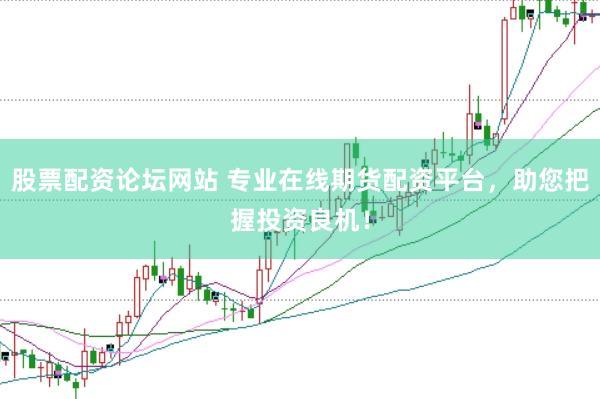 股票配资论坛网站 专业在线期货配资平台，助您把握投资良机！