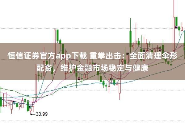 恒信证券官方app下载 重拳出击：全面清理伞形配资，维护金融市场稳定与健康