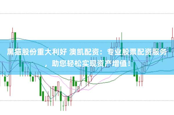 黑猫股份重大利好 澳凯配资：专业股票配资服务，助您轻松实现资产增值！