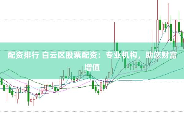配资排行 白云区股票配资：专业机构，助您财富增值