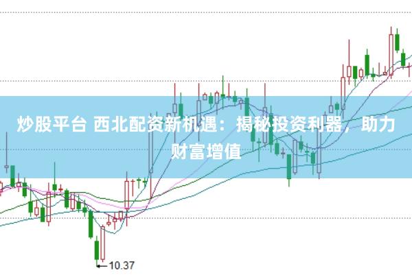 炒股平台 西北配资新机遇：揭秘投资利器，助力财富增值