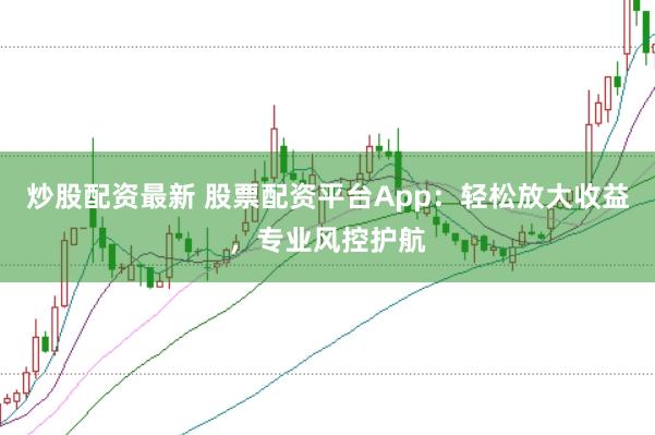 炒股配资最新 股票配资平台App：轻松放大收益，专业风控护航