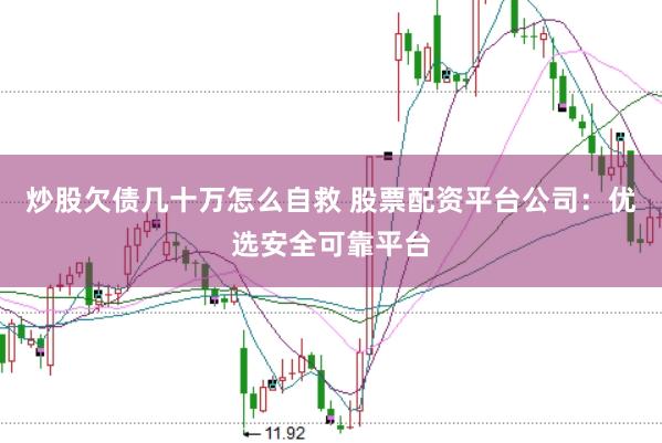 炒股欠债几十万怎么自救 股票配资平台公司：优选安全可靠平台