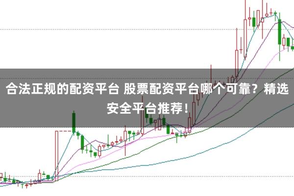 合法正规的配资平台 股票配资平台哪个可靠？精选安全平台推荐！