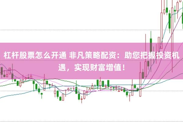 杠杆股票怎么开通 非凡策略配资：助您把握投资机遇，实现财富增值！