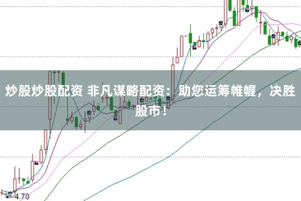 炒股炒股配资 非凡谋略配资：助您运筹帷幄，决胜股市！