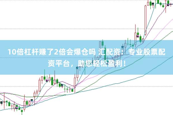 10倍杠杆赚了2倍会爆仓吗 汇配资：专业股票配资平台，助您轻松盈利！