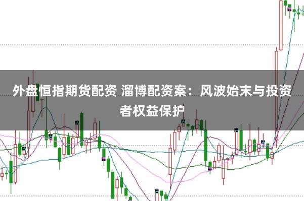 外盘恒指期货配资 溜博配资案：风波始末与投资者权益保护