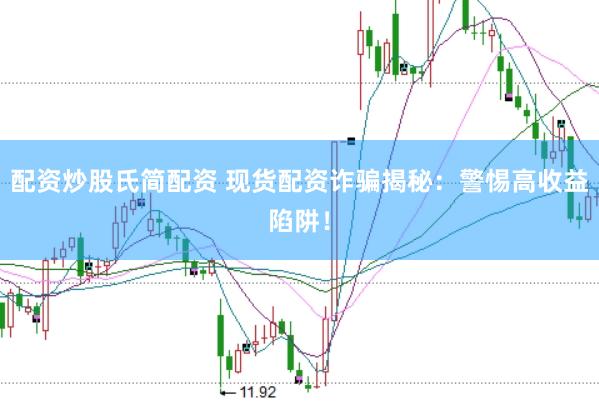配资炒股氏简配资 现货配资诈骗揭秘：警惕高收益陷阱！