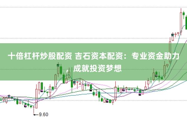 十倍杠杆炒股配资 吉石资本配资：专业资金助力，成就投资梦想