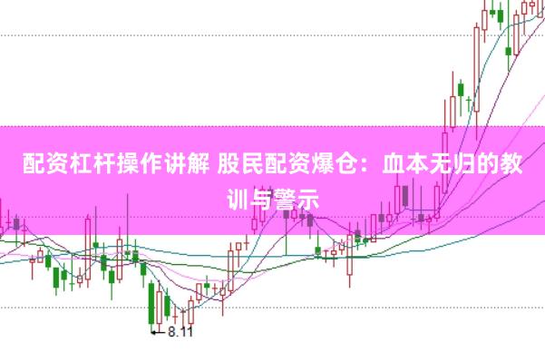 配资杠杆操作讲解 股民配资爆仓：血本无归的教训与警示