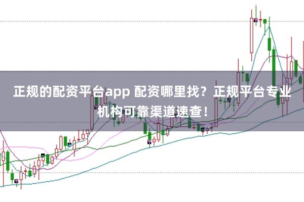 正规的配资平台app 配资哪里找？正规平台专业机构可靠渠道速查！