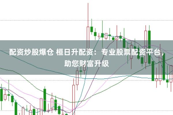 配资炒股爆仓 桓日升配资：专业股票配资平台，助您财富升级