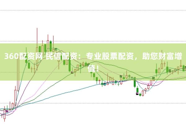 360配资网 民信配资：专业股票配资，助您财富增值！