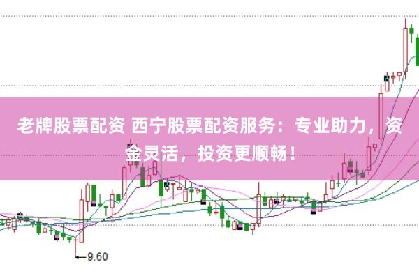 老牌股票配资 西宁股票配资服务：专业助力，资金灵活，投资更顺畅！